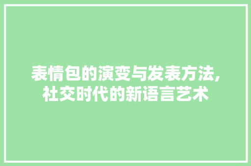 表情包的演变与发表方法,社交时代的新语言艺术