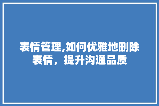 表情管理,如何优雅地删除表情，提升沟通品质