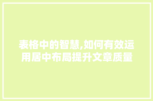 表格中的智慧,如何有效运用居中布局提升文章质量