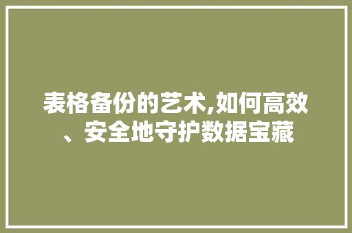 表格备份的艺术,如何高效、安全地守护数据宝藏