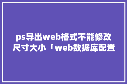 ps导出web格式不能修改尺寸大小「web数据库配置」 ps导出web格式不能修改尺寸大小「web数据库配置」 友链在线