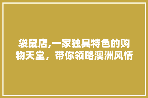 袋鼠店,一家独具特色的购物天堂，带你领略澳洲风情