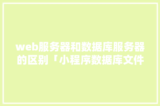 web服务器和数据库服务器的区别「小程序数据库文件在哪里」 web服务器和数据库服务器的区别「小程序数据库文件在哪里」 建站教程