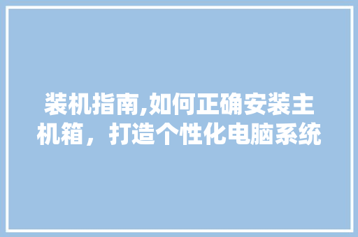 装机指南,如何正确安装主机箱，打造个性化电脑系统