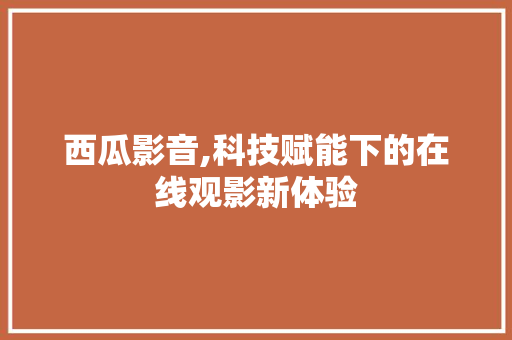 西瓜影音,科技赋能下的在线观影新体验