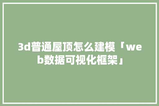 3d普通屋顶怎么建模「web数据可视化框架」 3d普通屋顶怎么建模「web数据可视化框架」 建站教程