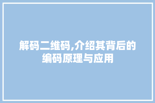 解码二维码,介绍其背后的编码原理与应用