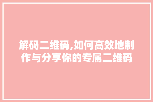 解码二维码,如何高效地制作与分享你的专属二维码