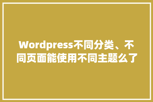 Wordpress不同分类、不同页面能使用不同主题么了，又该怎样操作「wordpress 日主题」 Wordpress不同分类、不同页面能使用不同主题么了，又该怎样操作「wordpress 日主题」 Web前端