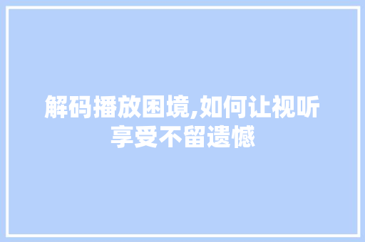 解码播放困境,如何让视听享受不留遗憾