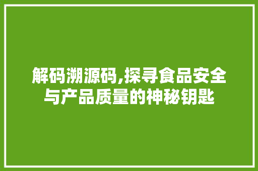 解码溯源码,探寻食品安全与产品质量的神秘钥匙