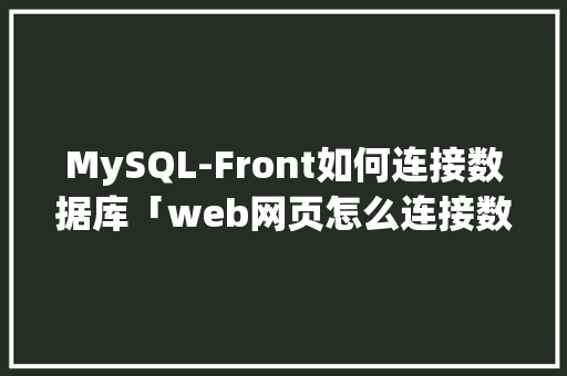 MySQL-Front如何连接数据库「web网页怎么连接数据库」 MySQL-Front如何连接数据库「web网页怎么连接数据库」 Web前端