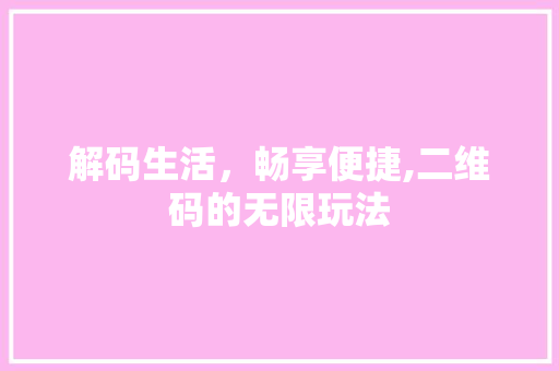 解码生活，畅享便捷,二维码的无限玩法