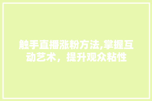 触手直播涨粉方法,掌握互动艺术，提升观众粘性