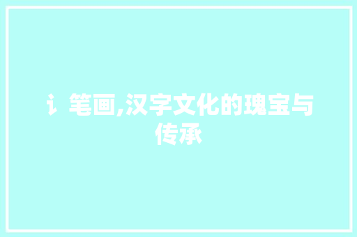 讠笔画,汉字文化的瑰宝与传承