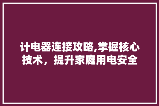 计电器连接攻略,掌握核心技术，提升家庭用电安全