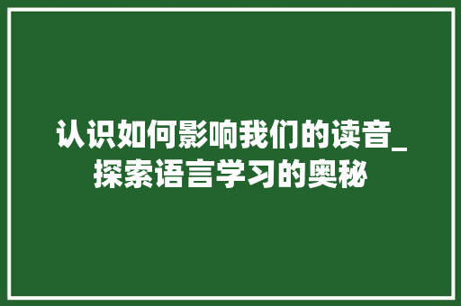 认识如何影响我们的读音_探索语言学习的奥秘