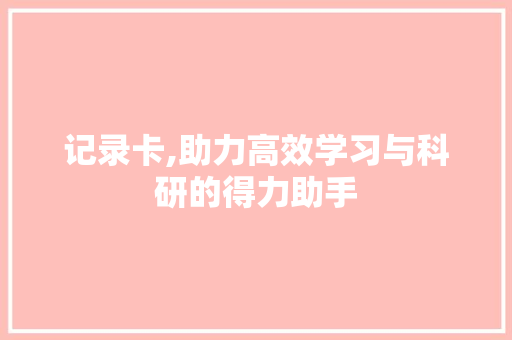 记录卡,助力高效学习与科研的得力助手
