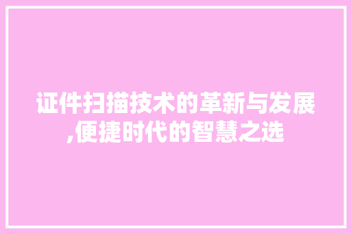 证件扫描技术的革新与发展,便捷时代的智慧之选