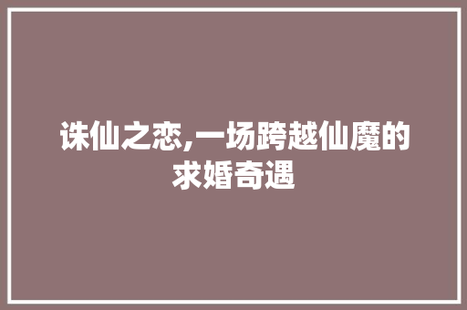 诛仙之恋,一场跨越仙魔的求婚奇遇