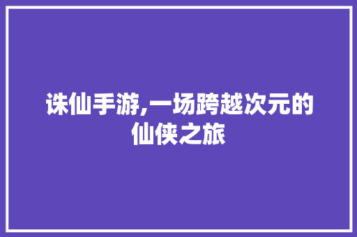 诛仙手游,一场跨越次元的仙侠之旅