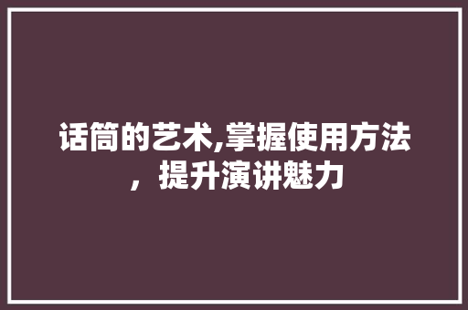 话筒的艺术,掌握使用方法，提升演讲魅力