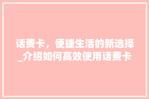 话费卡，便捷生活的新选择_介绍如何高效使用话费卡 服务器/数据库