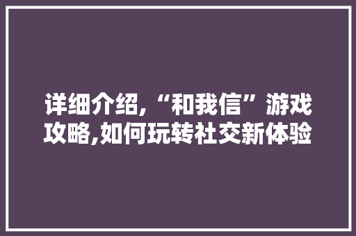 详细介绍,“和我信”游戏攻略,如何玩转社交新体验