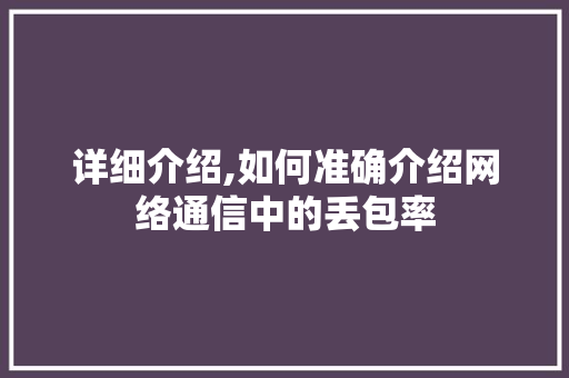 详细介绍,如何准确介绍网络通信中的丢包率