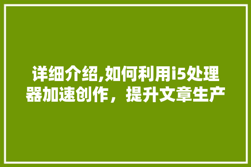详细介绍,如何利用i5处理器加速创作，提升文章生产力 友链在线