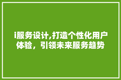 i服务设计,打造个性化用户体验，引领未来服务趋势