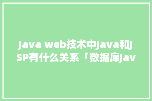 Java web技术中Java和JSP有什么关系「数据库Java连接」 Web前端