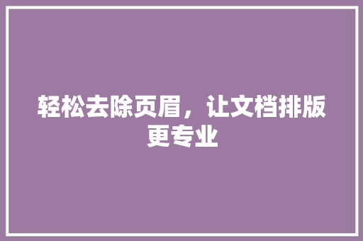 轻松去除页眉，让文档排版更专业