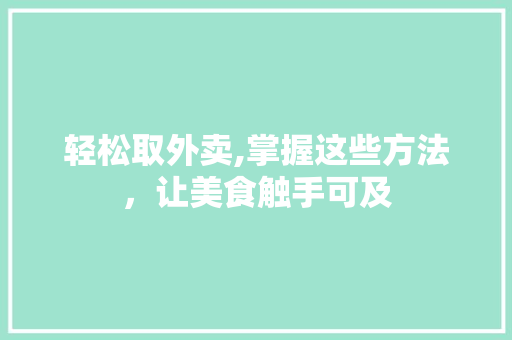 轻松取外卖,掌握这些方法，让美食触手可及