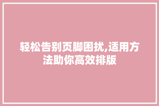 轻松告别页脚困扰,适用方法助你高效排版
