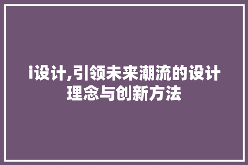 i设计,引领未来潮流的设计理念与创新方法