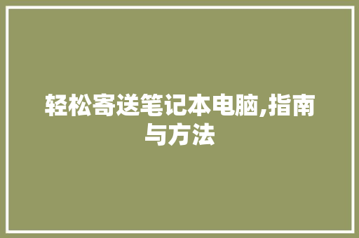 轻松寄送笔记本电脑,指南与方法
