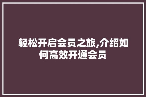 轻松开启会员之旅,介绍如何高效开通会员