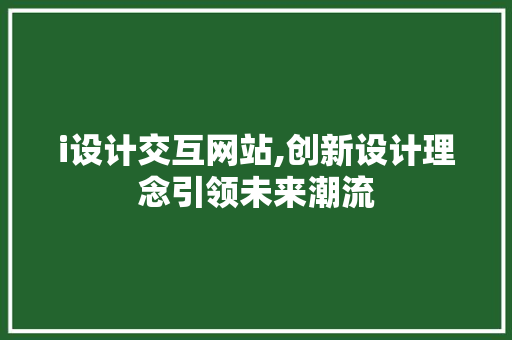 i设计交互网站,创新设计理念引领未来潮流