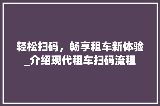 轻松扫码，畅享租车新体验_介绍现代租车扫码流程