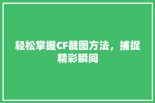 轻松掌握CF截图方法，捕捉精彩瞬间 友链在线