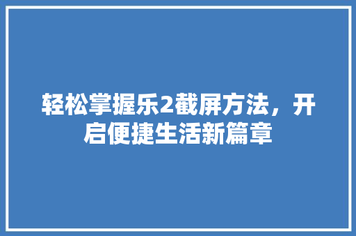 轻松掌握乐2截屏方法，开启便捷生活新篇章