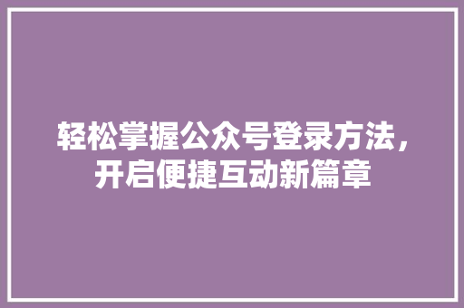 轻松掌握公众号登录方法，开启便捷互动新篇章