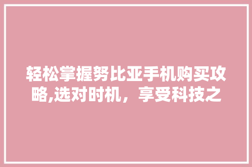 轻松掌握努比亚手机购买攻略,选对时机，享受科技之美