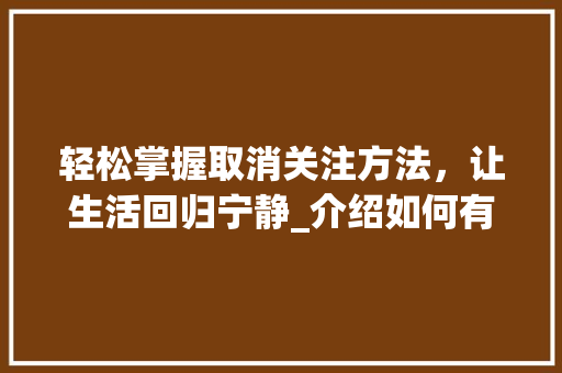 轻松掌握取消关注方法，让生活回归宁静_介绍如何有效取消关注