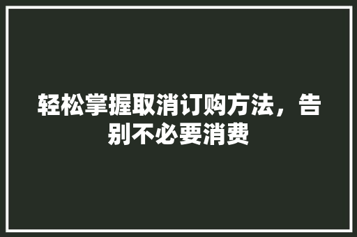 轻松掌握取消订购方法，告别不必要消费