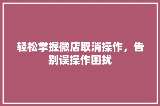 轻松掌握微店取消操作，告别误操作困扰 友链在线