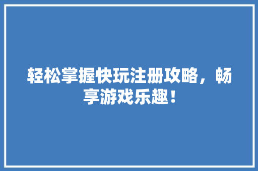 轻松掌握快玩注册攻略，畅享游戏乐趣！