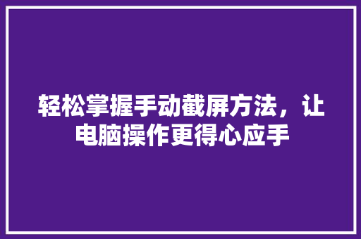 轻松掌握手动截屏方法，让电脑操作更得心应手 服务器/数据库