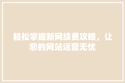 轻松掌握新网续费攻略，让您的网站运营无忧